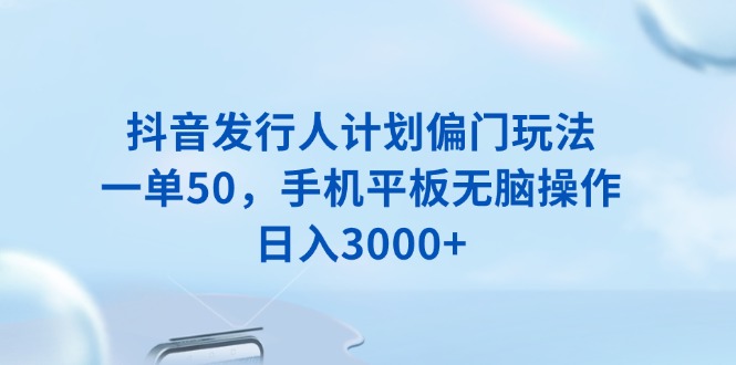 抖音发行人计划偏门玩法，一单50，手机平板无脑操作，日入3000+-创薯资源