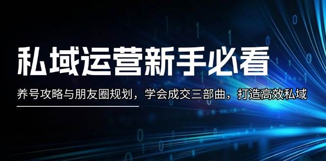 私域运营新手必看：养号攻略与朋友圈规划，学会成交三部曲，打造高效私域-创薯资源