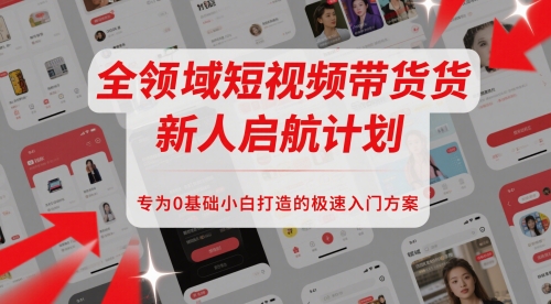 全领域短视频带货新人启航计划，专为0基础小白打造的极速入门方案-创薯资源