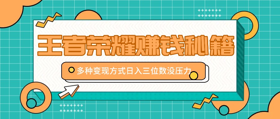 王者荣耀赚钱秘籍，多种变现方式，日入三位数没压力【附送资料】-创薯资源