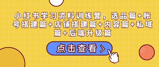 小红书学习资料训练营，选品篇+账号搭建篇+店铺搭建篇+内容篇+私域篇+后端升级篇-创薯资源