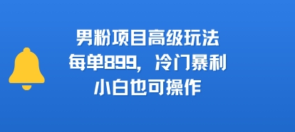 男粉项目高级玩法，每单899，冷门暴利，小白也可操作-创薯资源