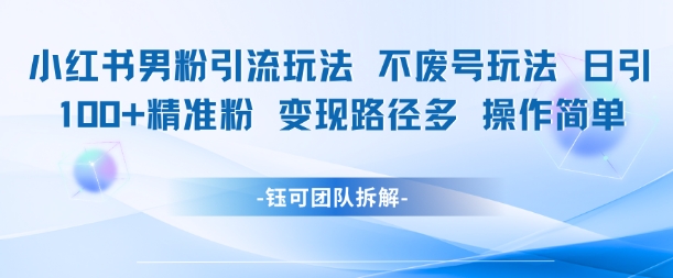 小红书男粉引流玩法不废号玩法日引100男粉变现路径多操作简单-创薯资源