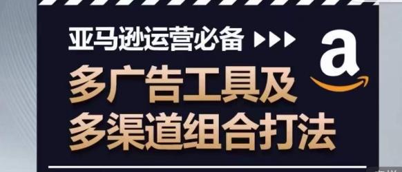 亚马逊运营必备，多广告工具及多渠道组合打法-创薯资源