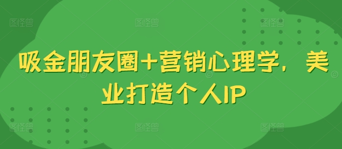 吸金朋友圈+营销心理学，美业打造个人IP-创薯资源