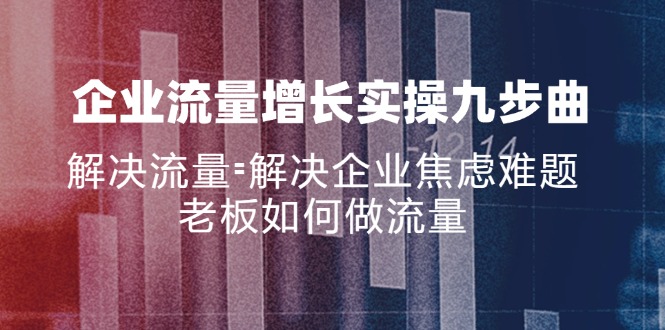 企业流量增长实战九步曲，解决流量=解决企业焦虑难题，老板如何做流量-创薯资源