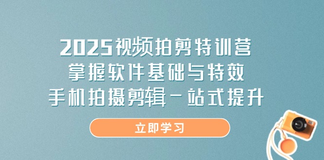 2025视频拍剪特训营，掌握软件基础与特效，手机拍摄剪辑一站式提升-创薯资源