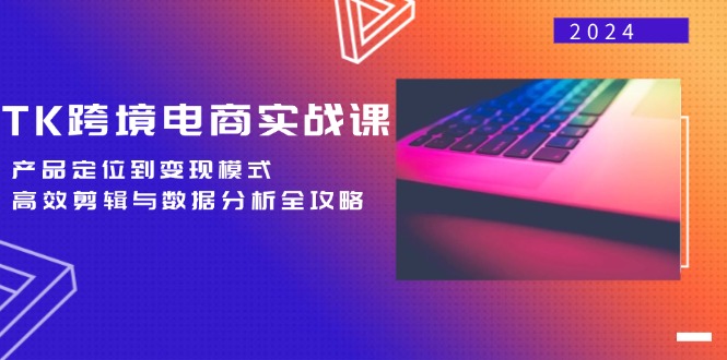 TK跨境电商实战课：产品定位到变现模式，高效剪辑与数据分析全攻略-创薯资源