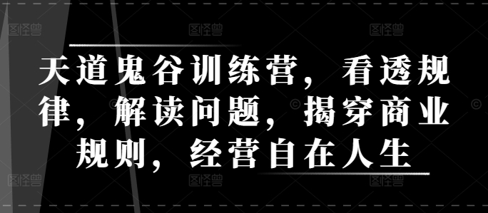天道鬼谷训练营，看透规律，解读问题，揭穿商业规则，经营自在人生-创薯资源