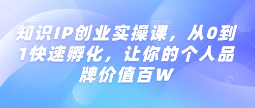 知识IP创业实操课，从0到1快速孵化，让你的个人品牌价值百W-创薯资源