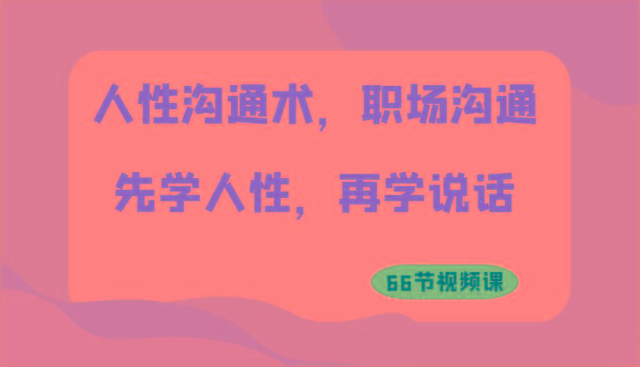 人性沟通术，职场沟通：先学人性，再学说话(66节视频课)-创薯资源