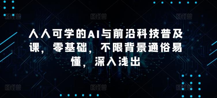 人人可学的AI与前沿科技普及课，零基础，不限背景通俗易懂，深入浅出-创薯资源