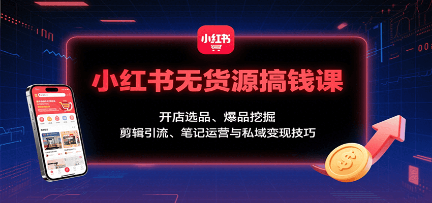 小红书无货源搞钱课：开店选品、爆品挖掘，剪辑引流、笔记运营与私域变现技巧-创薯资源