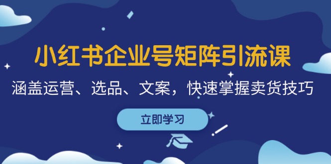 小红书企业号矩阵引流课，涵盖运营、选品、文案，快速掌握卖货技巧-创薯资源
