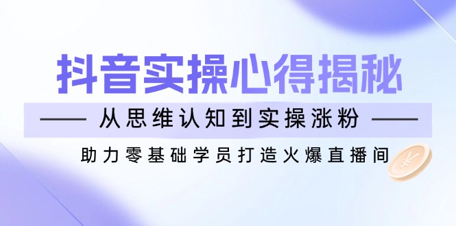抖音实战心得揭秘，从思维认知到实操涨粉，助力零基础学员打造火爆直播间-创薯资源