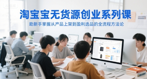 淘宝无货源创业系列课，助新手掌握从产品上架到盈利选品的全流程方法论-创薯资源