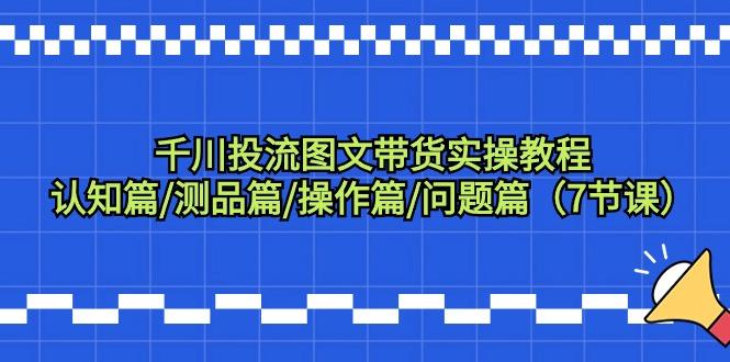 千川投流图文带货实操教程：认知篇/测品篇/操作篇/问题篇(7节课)-创薯资源