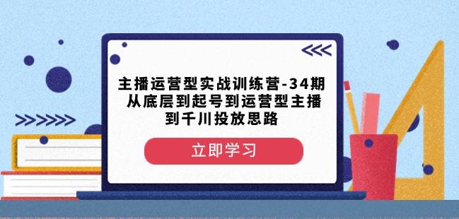 主播运营型实战训练营-第34期从底层到起号到运营型主播到千川投放思路-创薯资源