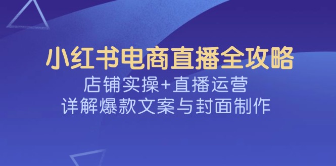 小红书电商直播全攻略，店铺实操+直播运营，详解爆款文案与封面制作-创薯资源