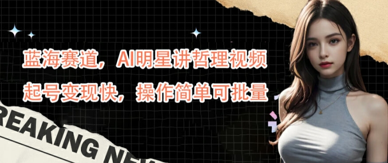 蓝海赛道，AI明星讲哲理视频，起号变现快，操作简单可批量【揭秘】-创薯资源