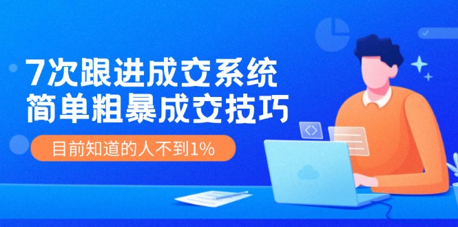 7次 跟进 成交系统：简单粗暴成交技巧，目前知道的人不到1%-创薯资源