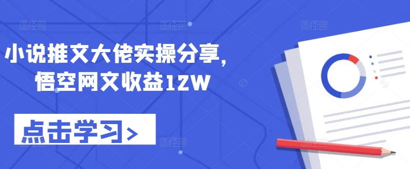 小说推文大佬实操分享，悟空网文收益12W-创薯资源
