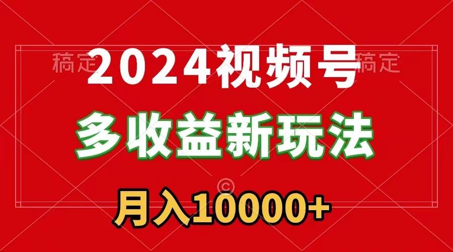 2024视频号多收益新玩法，每天5分钟，月入1w+，新手小白都能简单上手-创薯资源