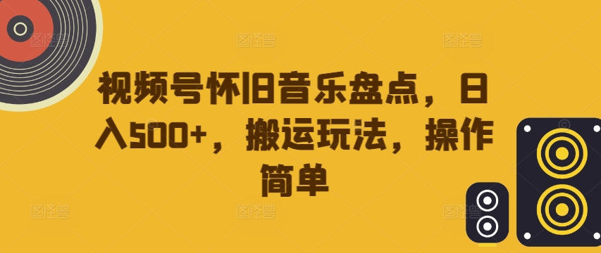 视频号怀旧音乐盘点，日入500+，搬运玩法，操作简单【揭秘】-创薯资源