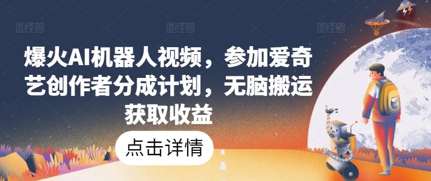 爆火AI机器人视频，参加爱奇艺创作者分成计划，无脑搬运获取收益【揭秘】-创薯资源