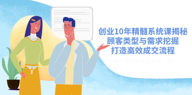 创业10年精髓系统课揭秘，顾客类型与需求挖掘，打造高效成交流程-创薯资源