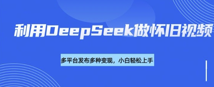 利用DeepSeek做怀旧视频，流量号多渠道变现能力强-创薯资源