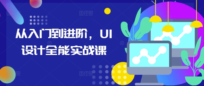 从入门到进阶，UI设计全能实战课-创薯资源