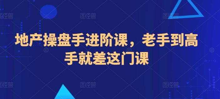 地产操盘手进阶课，老手到高手就差这门课-创薯资源
