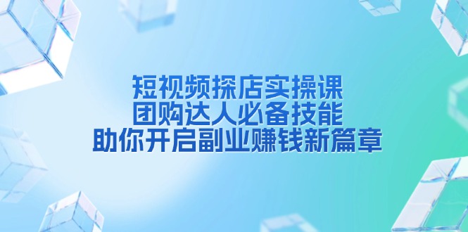 短视频探店实操课，团购达人必备技能，助你开启副业赚钱新篇章-创薯资源