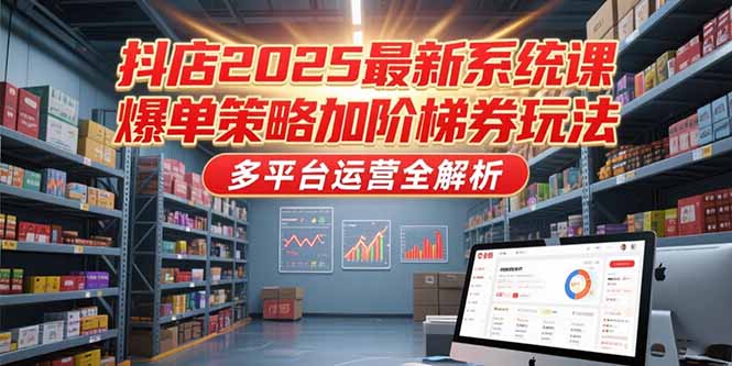 抖店2025最新系统课，爆单策略加阶梯券玩法，多平台运营全解析-创薯资源
