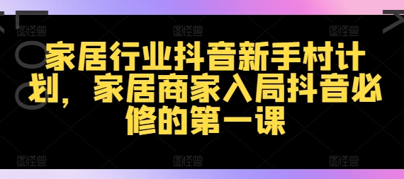家居行业抖音新手村计划，家居商家入局抖音必修的第一课-创薯资源