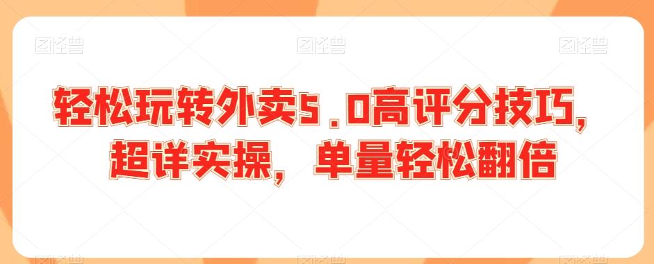 轻松玩转外卖5.0高评分技巧，超详实操，单量轻松翻倍-创薯资源