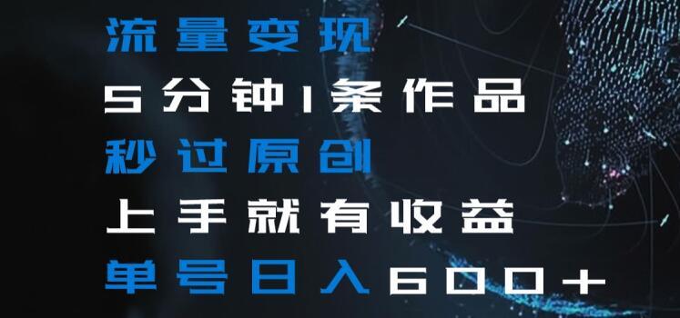 流量变现5分钟1条作品秒过原创上手就有收益单号日入600+【揭秘】-创薯资源