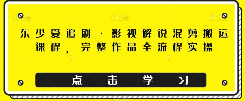 东少爱追剧·影视解说混剪搬运课程，完整作品全流程实操-创薯资源