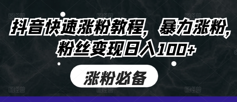 抖音快速涨粉教程，暴力涨粉，粉丝变现日入100+-创薯资源