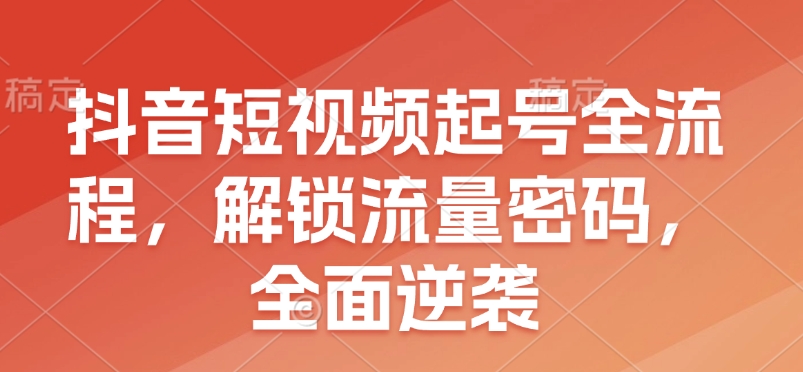 抖音短视频起号全流程，解锁流量密码，全面逆袭-创薯资源