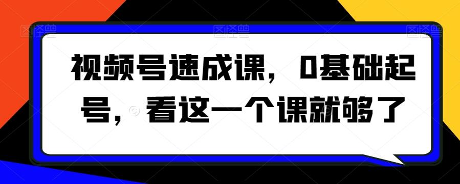 视频号速成课，​0基础起号，看这一个课就够了-创薯资源