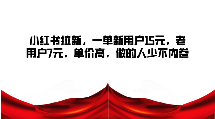 小红书拉新，一单新用户15元，老用户7元，单价高，做的人少不内卷-创薯资源