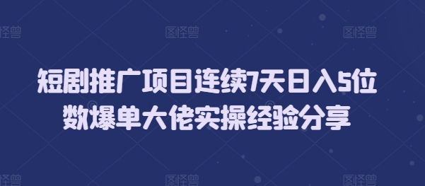 短剧推广项目连续7天日入5位数爆单大佬实操经验分享-创薯资源