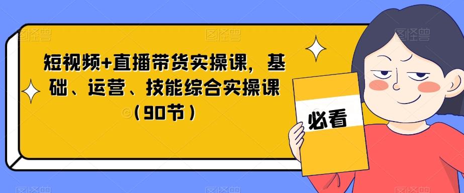 短视频+直播带货实操课，基础、运营、技能综合实操课（90节）-创薯资源