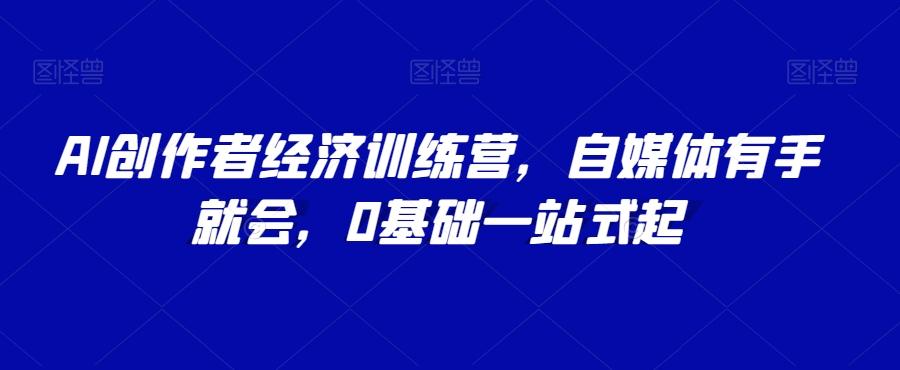 AI创作者经济训练营，自媒体有手就会，0基础一站式起-创薯资源