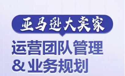 亚马逊大卖家-运营团队管理&业务规划，为你揭秘如何打造超强实力的运营团队-创薯资源