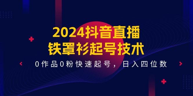 2024抖音直播-铁罩衫起号技术，0作品0粉快速起号，日入四位数(14节课-创薯资源