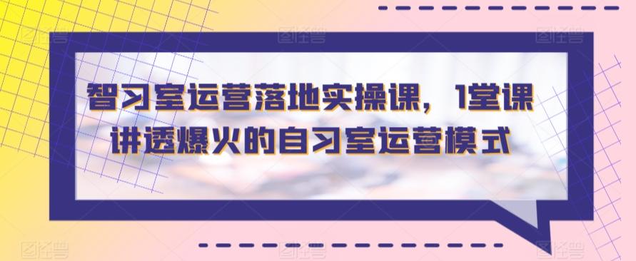 智习室运营落地实操课，1堂课讲透爆火的自习室运营模式-创薯资源