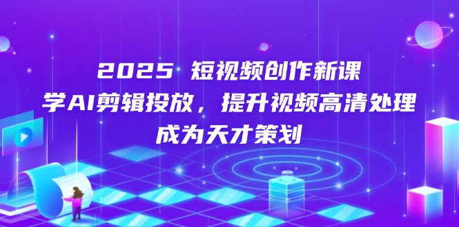 2025短视频创作新课，学AI剪辑投放，提升视频高清处理，成为天才策划-创薯资源